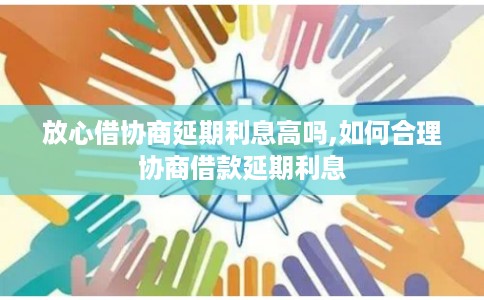 放心借协商延期利息高吗,如何合理协商借款延期利息