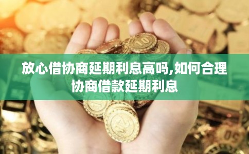 放心借协商延期利息高吗,如何合理协商借款延期利息