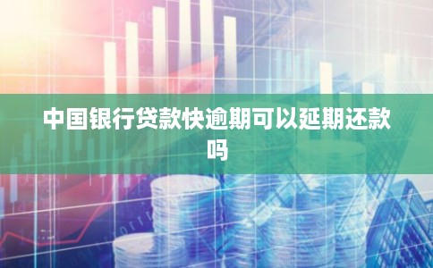 中国银行贷款快逾期可以延期还款吗 中国银行贷款快逾期可以延期还款吗