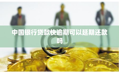 中国银行贷款快逾期可以延期还款吗 中国银行贷款快逾期可以延期还款吗