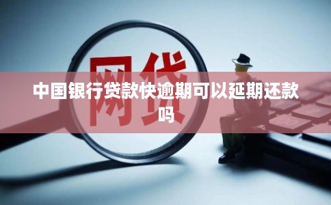 中国银行贷款快逾期可以延期还款吗 中国银行贷款快逾期可以延期还款吗