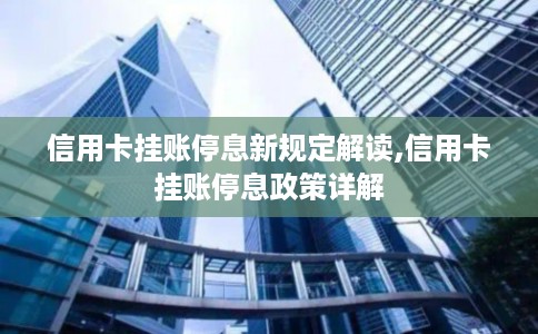 信用卡挂账停息新规定解读,信用卡挂账停息政策详解