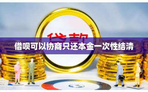 借呗可以协商只还本金一次性结清 借呗可以协商只还本金一次性结清