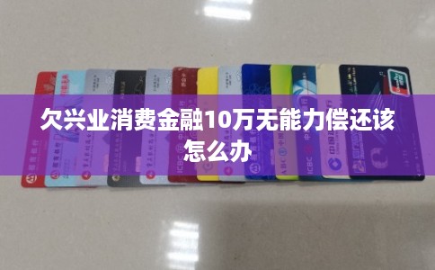 欠兴业消费金融10万无能力偿还该怎么办