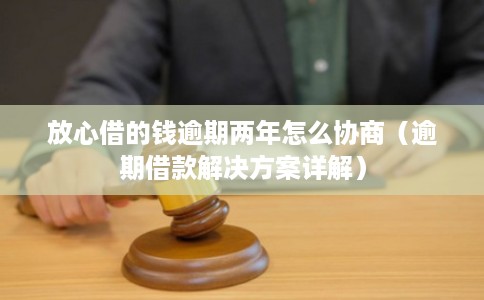 放心借的钱逾期两年怎么协商(逾期借款解决方案详解) 放心借的钱逾期两年怎么协商(逾期借款解决方案详解)