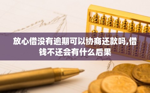 放心借没有逾期可以协商还款吗,借钱不还会有什么后果