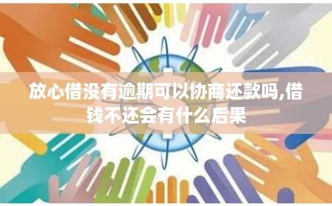 放心借没有逾期可以协商还款吗,借钱不还会有什么后果