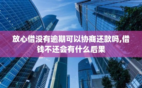 放心借没有逾期可以协商还款吗,借钱不还会有什么后果