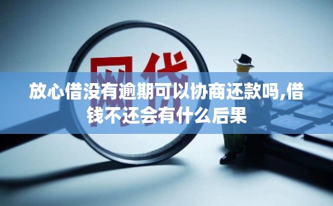 放心借没有逾期可以协商还款吗,借钱不还会有什么后果