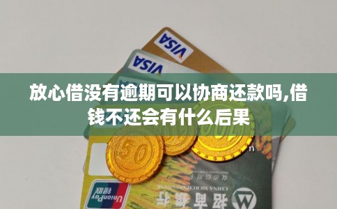 放心借没有逾期可以协商还款吗,借钱不还会有什么后果