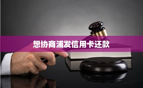 想协商浦发信用卡还款 想协商浦发信用卡还款
