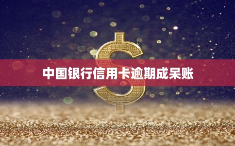 中国银行信用卡逾期成呆账 中国银行信用卡逾期成呆账