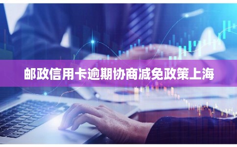 邮政信用卡逾期协商减免政策上海