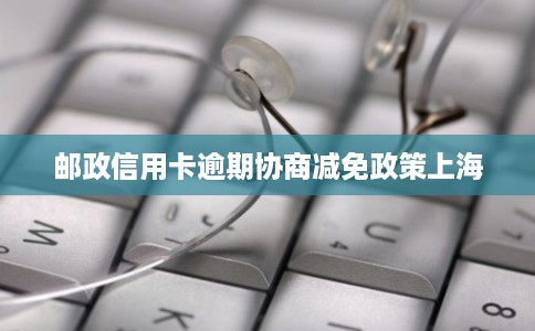 邮政信用卡逾期协商减免政策上海