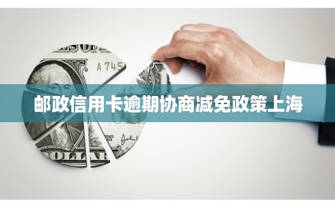 邮政信用卡逾期协商减免政策上海