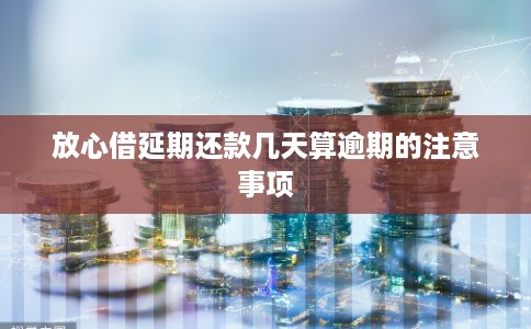 放心借延期还款几天算逾期的注意事项
