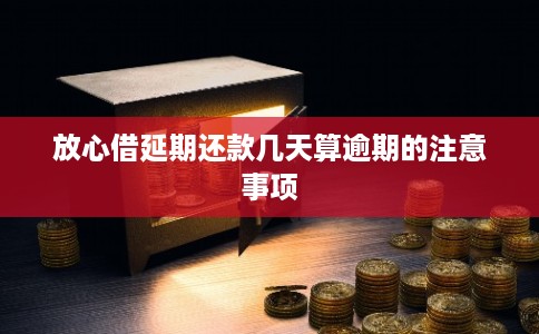 放心借延期还款几天算逾期的注意事项