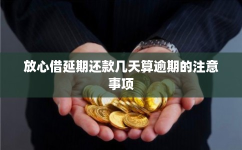 放心借延期还款几天算逾期的注意事项