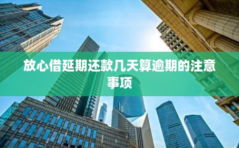 放心借延期还款几天算逾期的注意事项