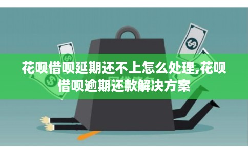花呗借呗延期还不上怎么处理,花呗借呗逾期还款解决方案 花呗借呗延期还不上怎么处理,花呗借呗逾期还款解决方案