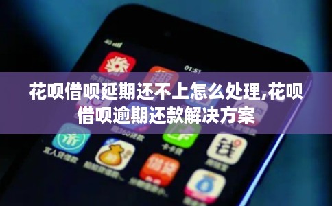花呗借呗延期还不上怎么处理,花呗借呗逾期还款解决方案 花呗借呗延期还不上怎么处理,花呗借呗逾期还款解决方案