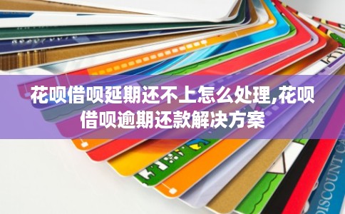 花呗借呗延期还不上怎么处理,花呗借呗逾期还款解决方案