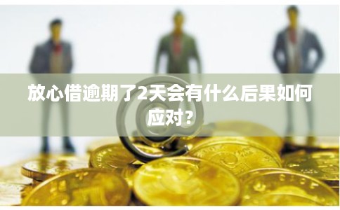 放心借逾期了2天会有什么后果如何应对？