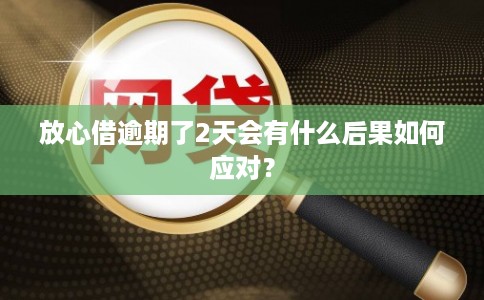 放心借逾期了2天会有什么后果如何应对？