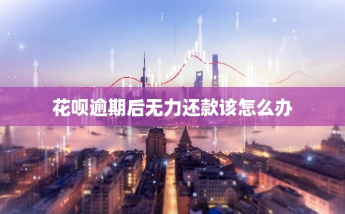 花呗逾期后无力还款该怎么办
