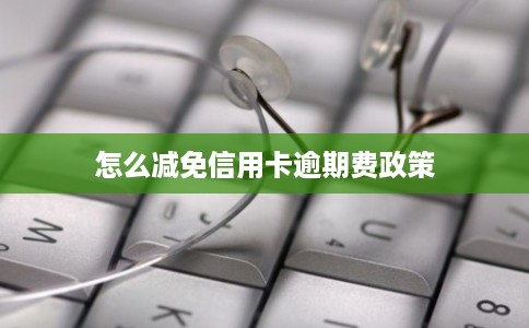 怎么减免信用卡逾期费政策 怎么减免信用卡逾期费政策