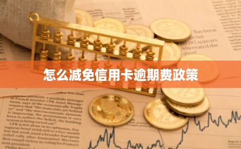 怎么减免信用卡逾期费政策 怎么减免信用卡逾期费政策