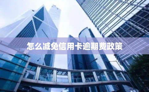 怎么减免信用卡逾期费政策