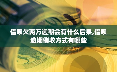 借呗欠两万逾期会有什么后果,借呗逾期催收方式有哪些 借呗欠两万逾期会有什么后果,借呗逾期催收方式有哪些