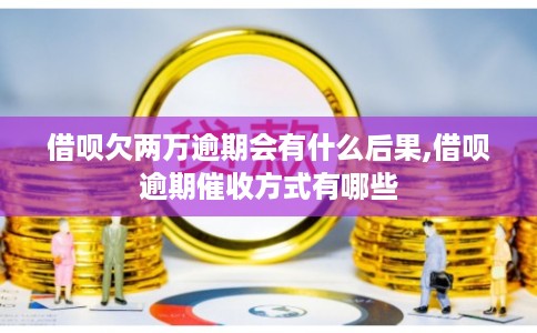 借呗欠两万逾期会有什么后果,借呗逾期催收方式有哪些 借呗欠两万逾期会有什么后果,借呗逾期催收方式有哪些