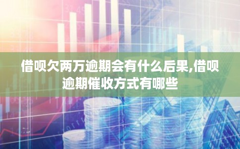 借呗欠两万逾期会有什么后果,借呗逾期催收方式有哪些