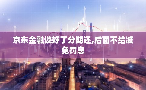 京东金融谈好了分期还,后面不给减免罚息 京东金融谈好了分期还,后面不给减免罚息