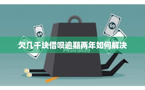 欠几千块借呗逾期两年如何解决 欠几千块借呗逾期两年如何解决
