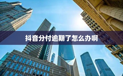 抖音分付逾期了怎么办啊 抖音分付逾期了怎么办啊