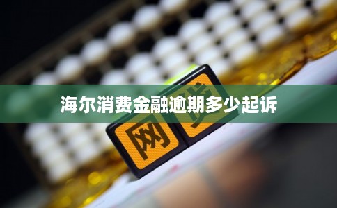海尔消费金融逾期多少起诉 海尔消费金融逾期多少起诉