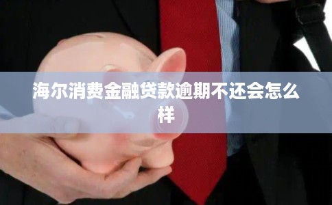 海尔消费金融贷款逾期不还会怎么样 海尔消费金融贷款逾期不还会怎么样