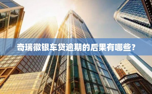 奇瑞徽银车贷逾期的后果有哪些?