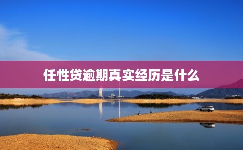 任性贷逾期真实经历是什么 任性贷逾期真实经历是什么