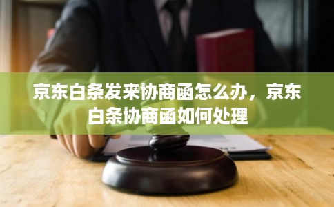 京东白条发来协商函怎么办,京东白条协商函如何处理