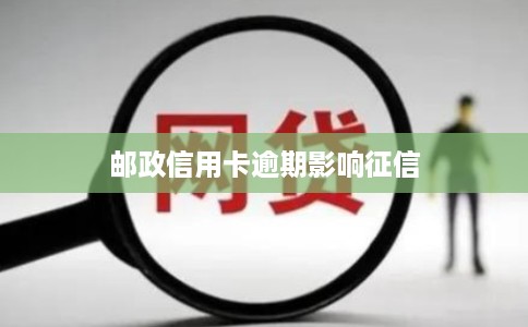 邮政信用卡逾期影响征信 邮政信用卡逾期影响征信