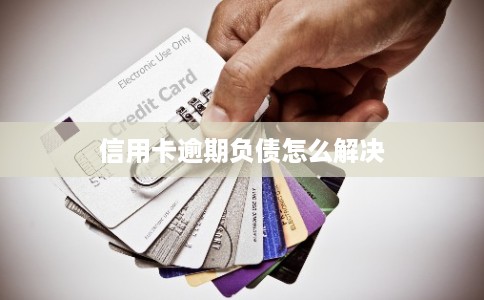 信用卡逾期负债怎么解决 信用卡逾期负债怎么解决