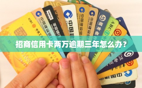 招商信用卡两万逾期三年怎么办? 招商信用卡两万逾期三年怎么办?