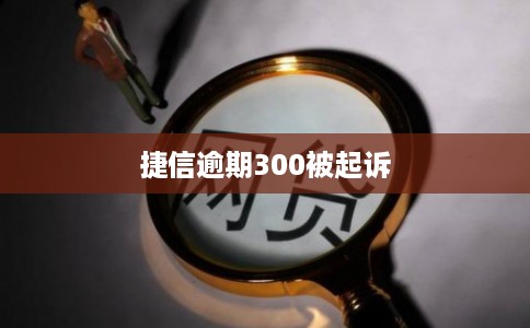 捷信逾期300被起诉 捷信逾期300被起诉