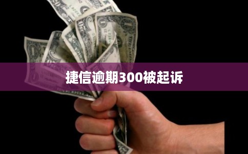 捷信逾期300被起诉 捷信逾期300被起诉