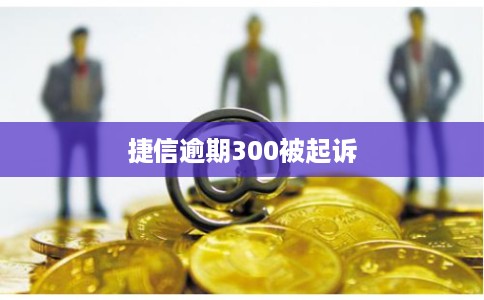 捷信逾期300被起诉 捷信逾期300被起诉