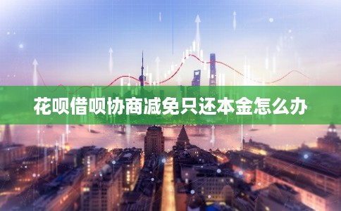 花呗借呗协商减免只还本金怎么办